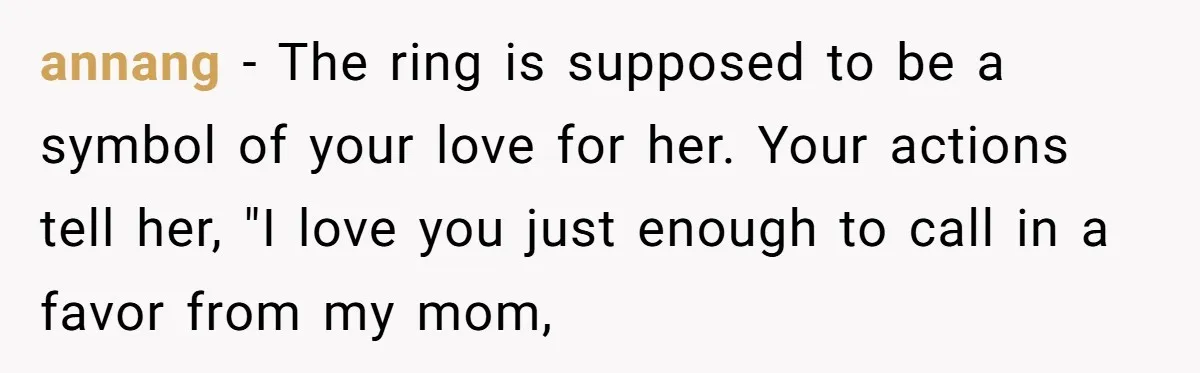 annang − The ring is supposed to be a symbol of your love for her. Your actions tell her, "I love you just enough to call in a favor from...