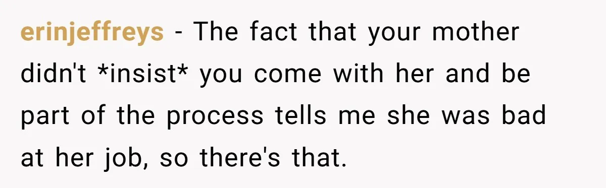 erinjeffreys − The fact that your mother didn't *insist* you come with her and be part of the process tells me she was bad at her job, so there's that.