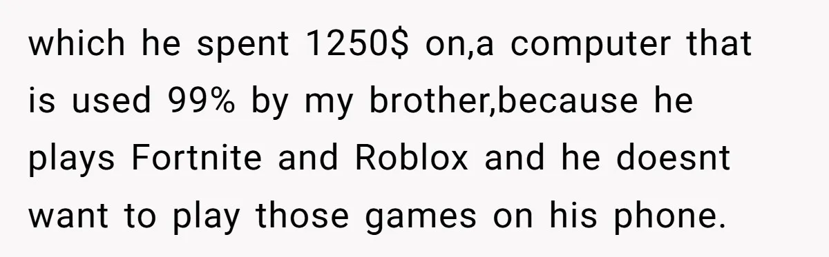 which he spent 1250$ on,a computer that is used 99% by my brother,because he plays Fortnite and Roblox and he doesnt want to play those games on his phone.