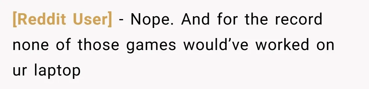 [Reddit User] − Nope. And for the record none of those games would’ve worked on ur laptop