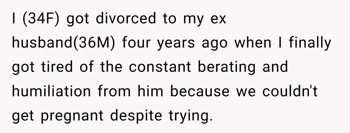 I (34F) got divorced to my ex husband(36M) four years ago when I finally got tired of the constant berating and humiliation from him because we couldn't get pregnant despite...
