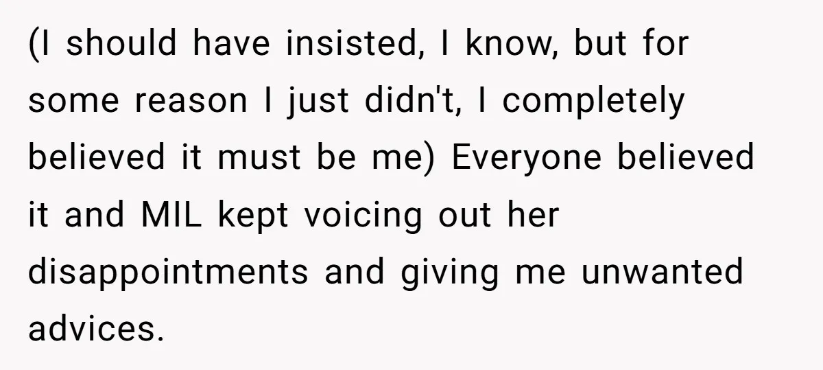 (I should have insisted, I know, but for some reason I just didn't, I completely believed it must be me) Everyone believed it and MIL kept voicing out her disappointments...