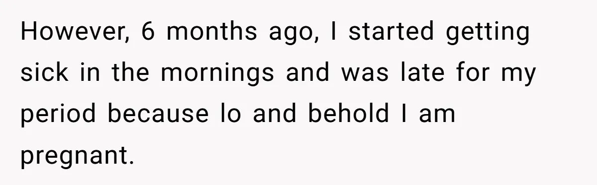 However, 6 months ago, I started getting sick in the mornings and was late for my period because lo and behold I am pregnant.