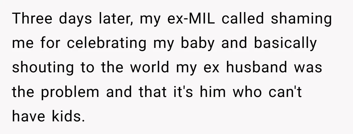 Three days later, my ex-MIL called shaming me for celebrating my baby and basically shouting to the world my ex husband was the problem and that it's him who can't...
