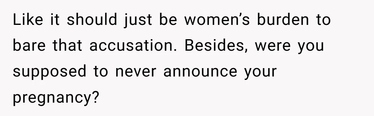 Like it should just be women’s burden to bare that accusation. Besides, were you supposed to never announce your pregnancy?