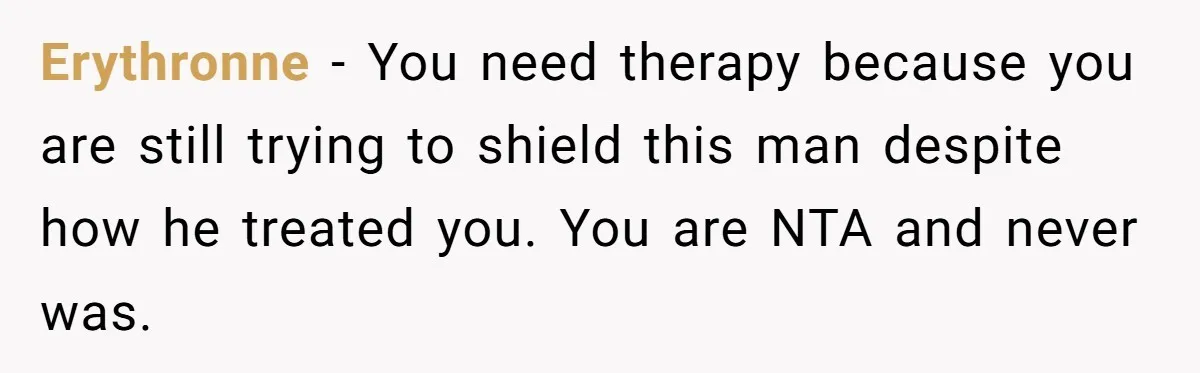 Erythronne − You need therapy because you are still trying to shield this man despite how he treated you. You are NTA and never was.