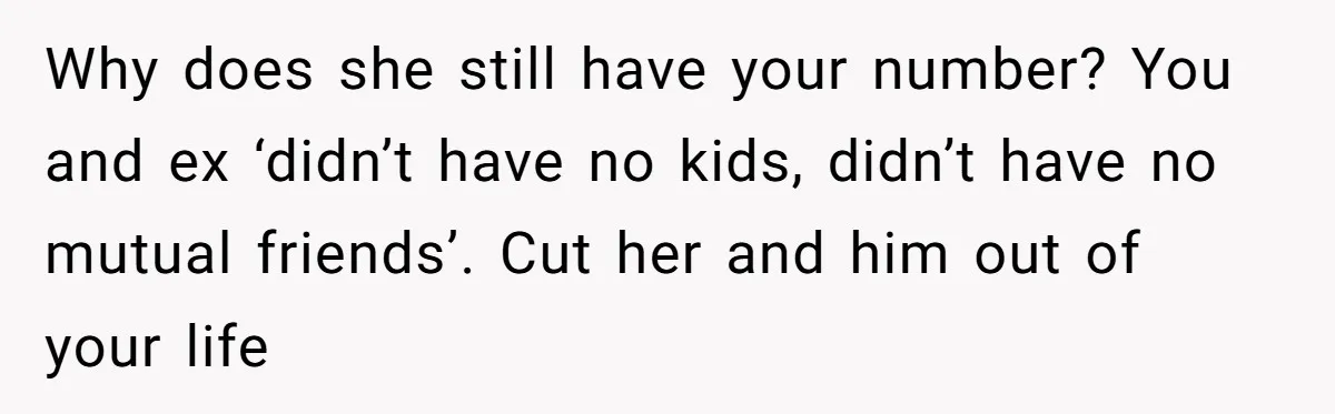 Why does she still have your number? You and ex ‘didn’t have no kids, didn’t have no mutual friends’. Cut her and him out of your life