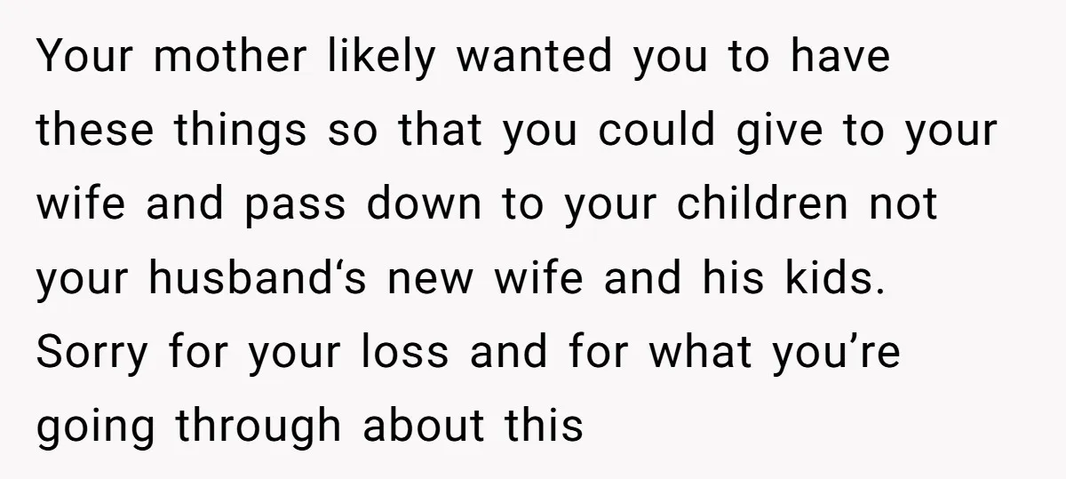 Your mother likely wanted you to have these things so that you could give to your wife and pass down to your children not your husband‘s new wife and his...