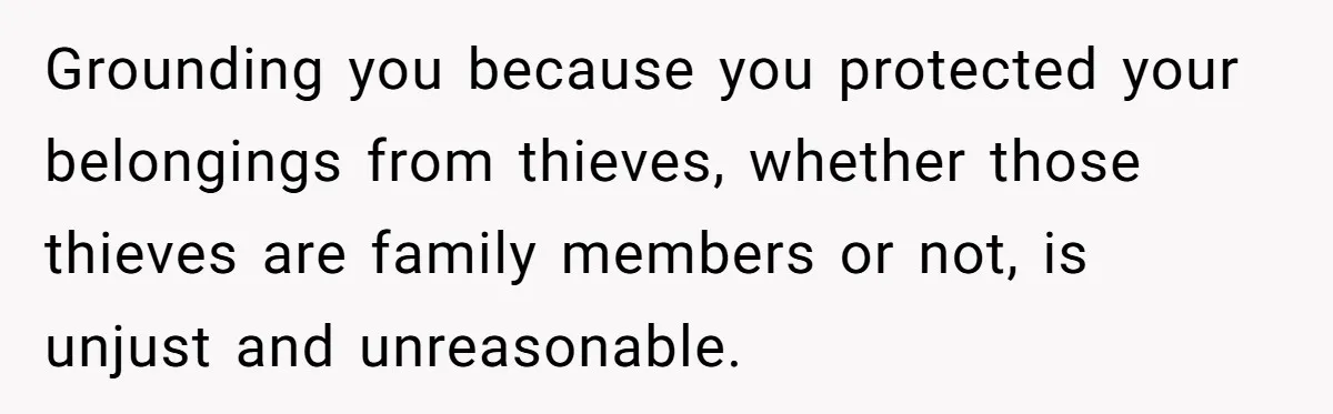 Grounding you because you protected your belongings from thieves, whether those thieves are family members or not, is unjust and unreasonable.