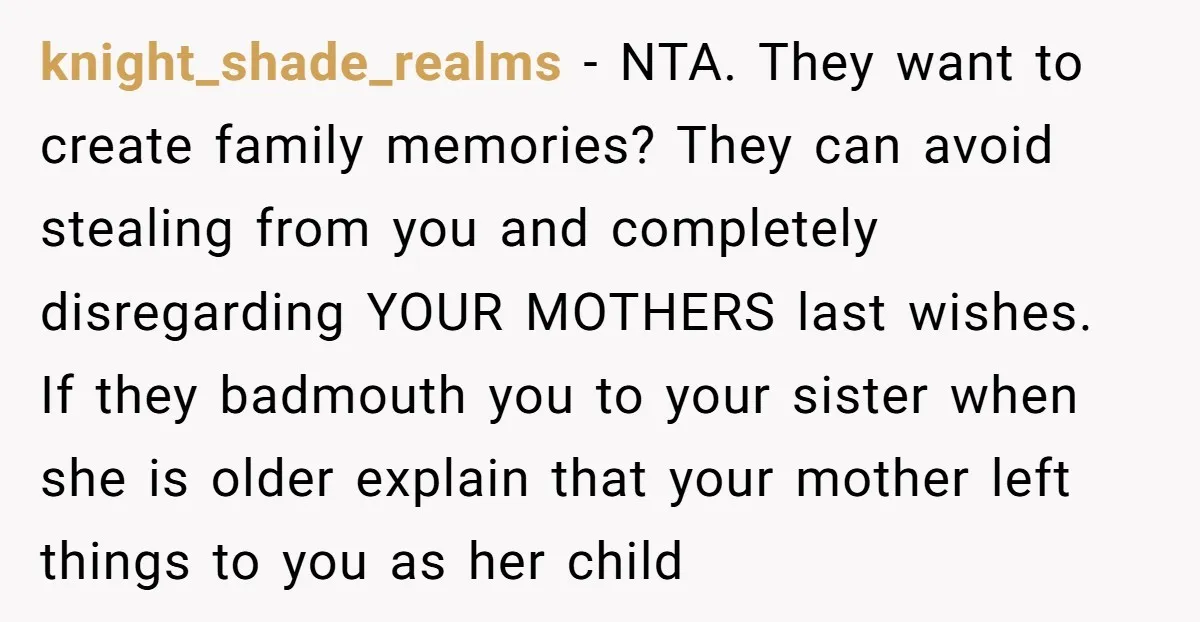 knight_shade_realms − NTA. They want to create family memories? They can avoid stealing from you and completely disregarding YOUR MOTHERS last wishes. If they badmouth you to your sister when...