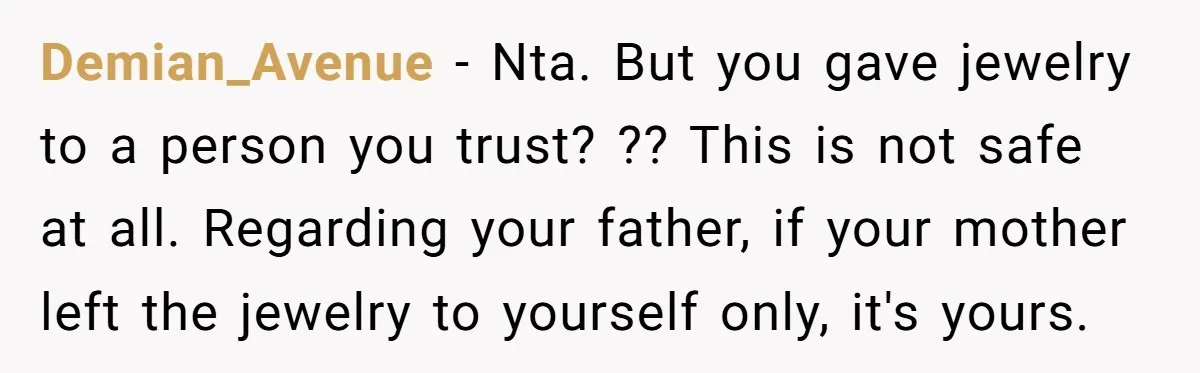 Demian_Avenue − Nta. But you gave jewelry to a person you trust? ?? This is not safe at all. Regarding your father, if your mother left the jewelry to yourself...