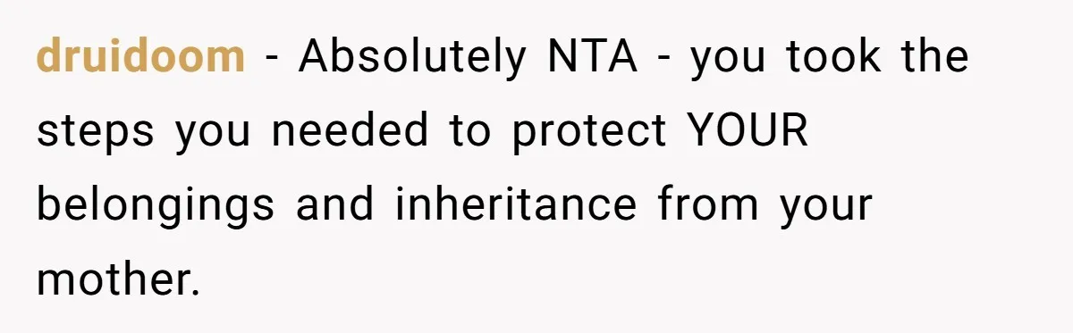 druidoom − Absolutely NTA - you took the steps you needed to protect YOUR belongings and inheritance from your mother.
