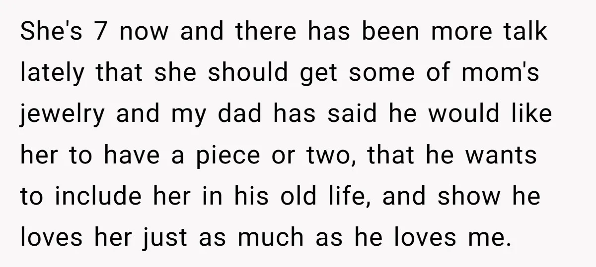 She's 7 now and there has been more talk lately that she should get some of mom's jewelry and my dad has said he would like her to have a...