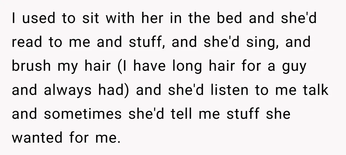 I used to sit with her in the bed and she'd read to me and stuff, and she'd sing, and brush my hair (I have long hair for a guy...