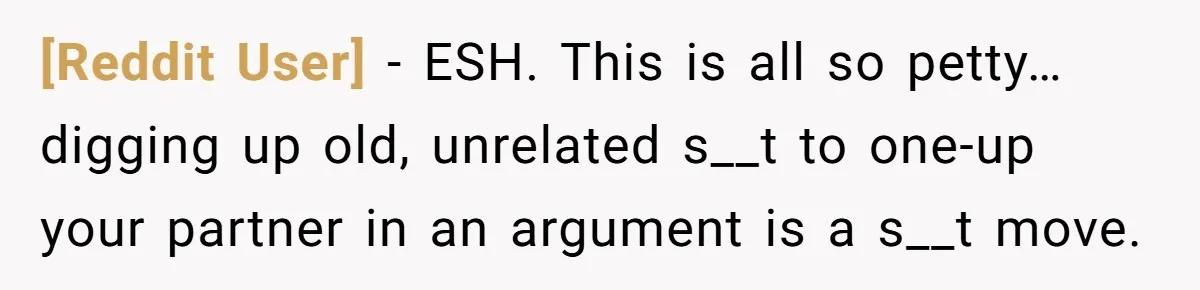 [Reddit User] − ESH. This is all so petty… digging up old, unrelated s__t to one-up your partner in an argument is a s__t move.