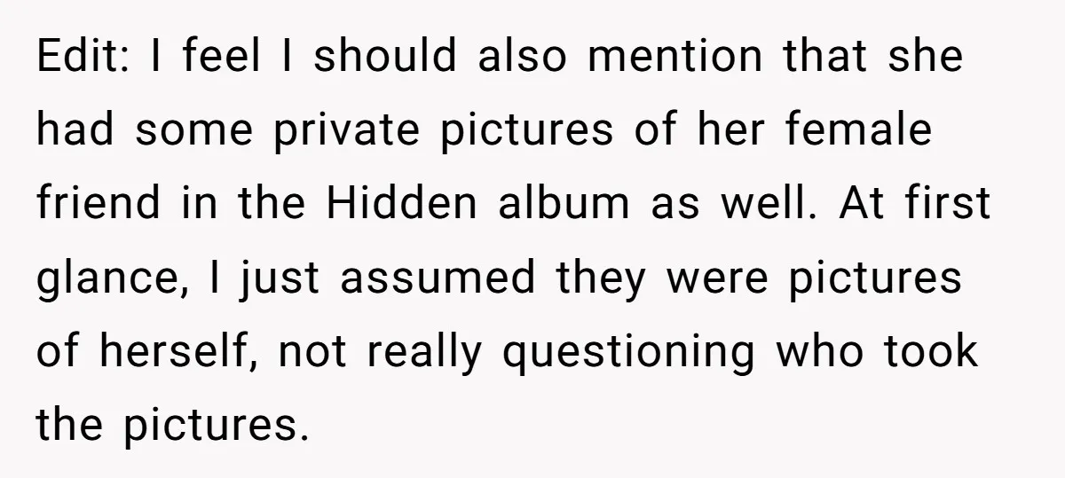 Edit: I feel I should also mention that she had some private pictures of her female friend in the Hidden album as well. At first glance, I just assumed they...