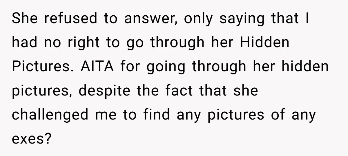 She refused to answer, only saying that I had no right to go through her Hidden Pictures. AITA for going through her hidden pictures, despite the fact that she challenged...
