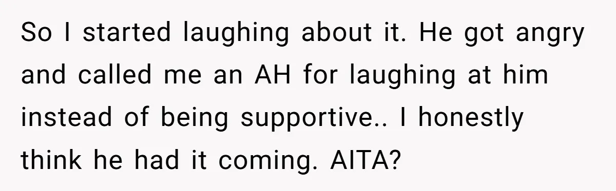 So I started laughing about it. He got angry and called me an AH for laughing at him instead of being supportive.. I honestly think he had it coming. AITA?