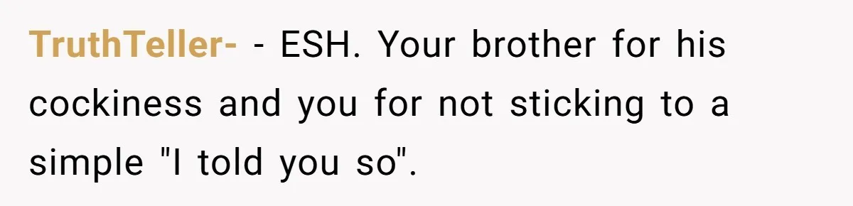 TruthTeller- − ESH. Your brother for his cockiness and you for not sticking to a simple "I told you so".