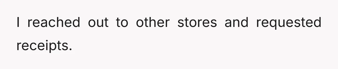I reached out to other stores and requested receipts.