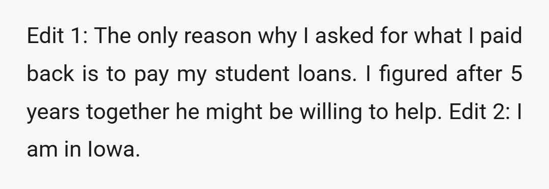 Edit 1: The only reason why I asked for what I paid back is to pay my student loans. I figured after 5 years together he might be willing to...