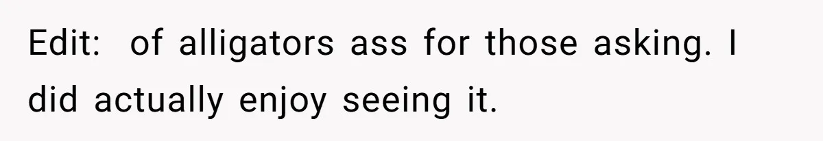 Edit:  of alligators ass for those asking. I did actually enjoy seeing it.