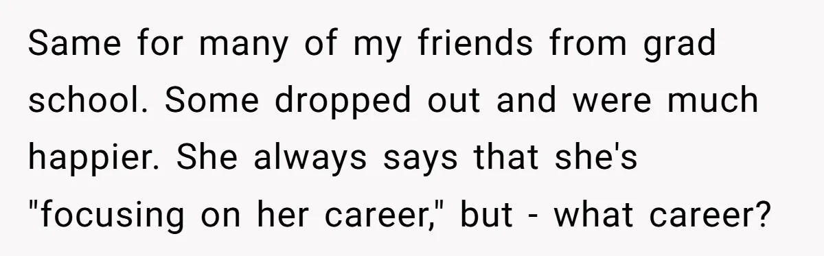 Same for many of my friends from grad school. Some dropped out and were much happier. She always says that she's "focusing on her career," but - what career?