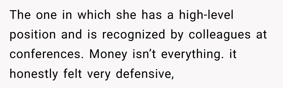 The one in which she has a high-level position and is recognized by colleagues at conferences. Money isn’t everything. it honestly felt very defensive,