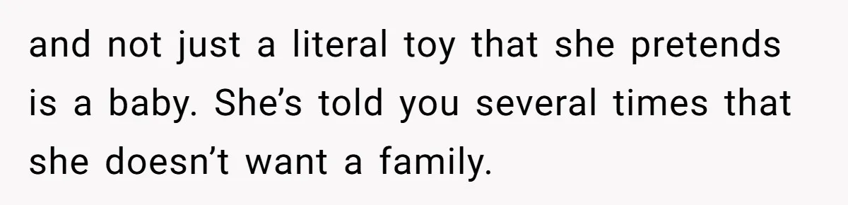 and not just a literal toy that she pretends is a baby. She’s told you several times that she doesn’t want a family.