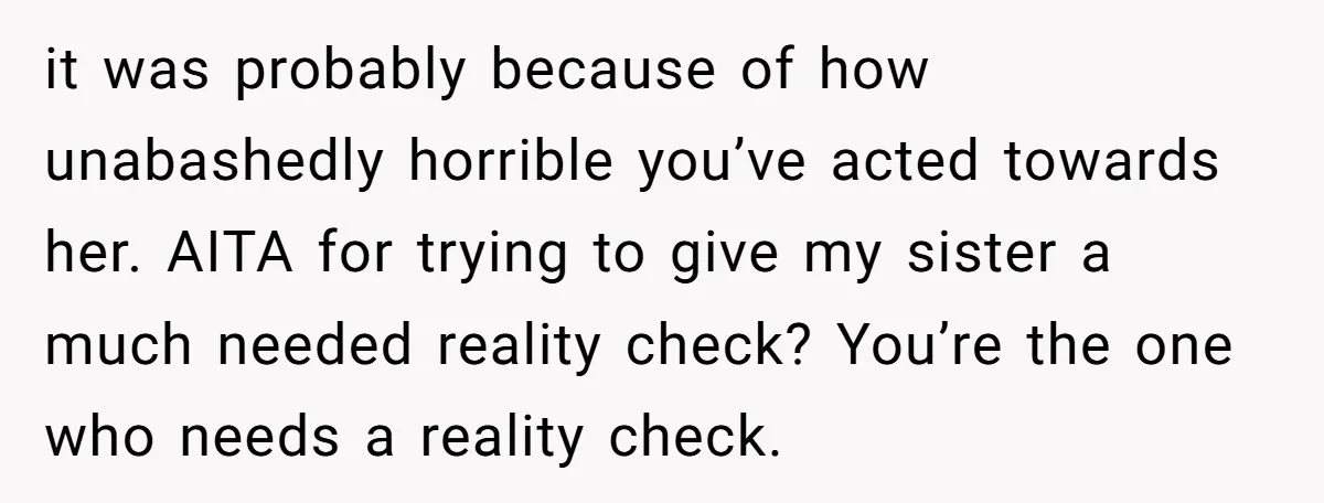 it was probably because of how unabashedly horrible you’ve acted towards her. AITA for trying to give my sister a much needed reality check? You’re the one who needs a...