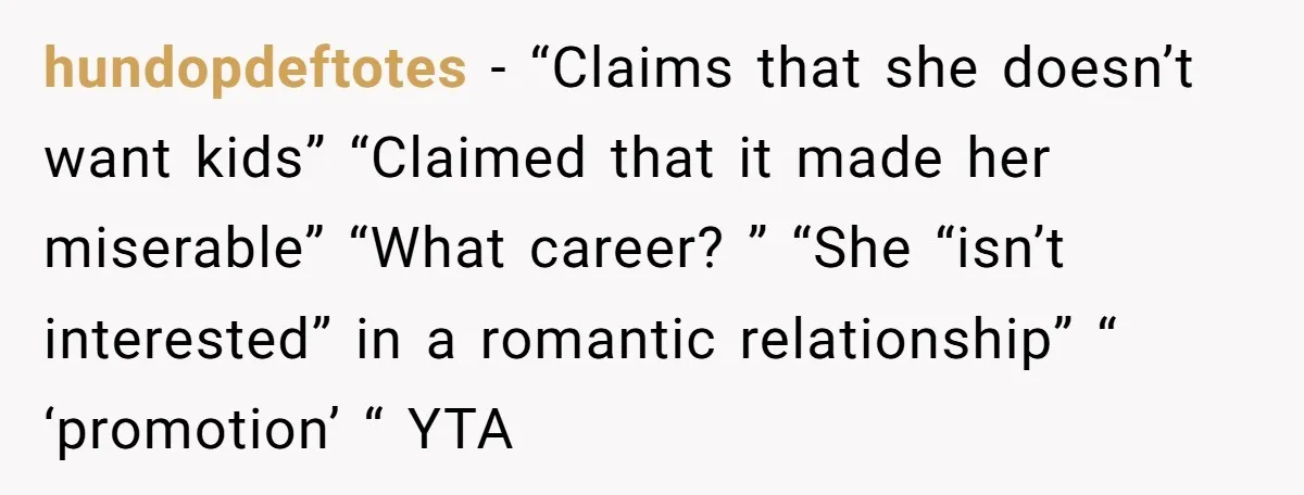 hundopdeftotes − “Claims that she doesn’t want kids” “Claimed that it made her miserable” “What career? ” “She “isn’t interested” in a romantic relationship” “ ‘promotion’ “ YTA