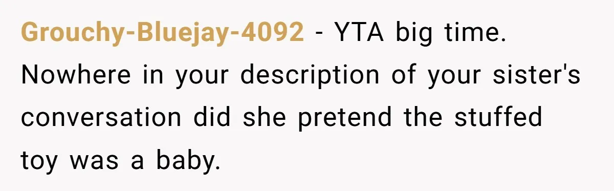 Grouchy-Bluejay-4092 − YTA big time. Nowhere in your description of your sister's conversation did she pretend the stuffed toy was a baby.