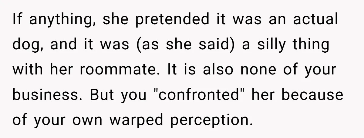 If anything, she pretended it was an actual dog, and it was (as she said) a silly thing with her roommate. It is also none of your business. But you...