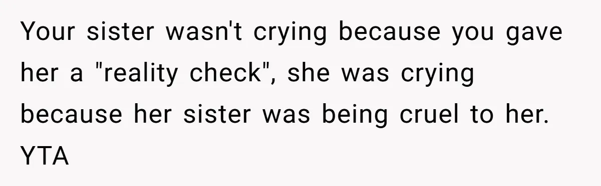 Your sister wasn't crying because you gave her a "reality check", she was crying because her sister was being cruel to her. YTA