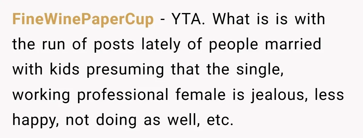 FineWinePaperCup − YTA. What is is with the run of posts lately of people married with kids presuming that the single, working professional female is jealous, less happy, not doing...