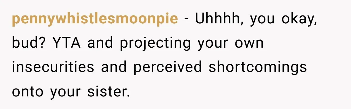pennywhistlesmoonpie − Uhhhh, you okay, bud? YTA and projecting your own insecurities and perceived shortcomings onto your sister.