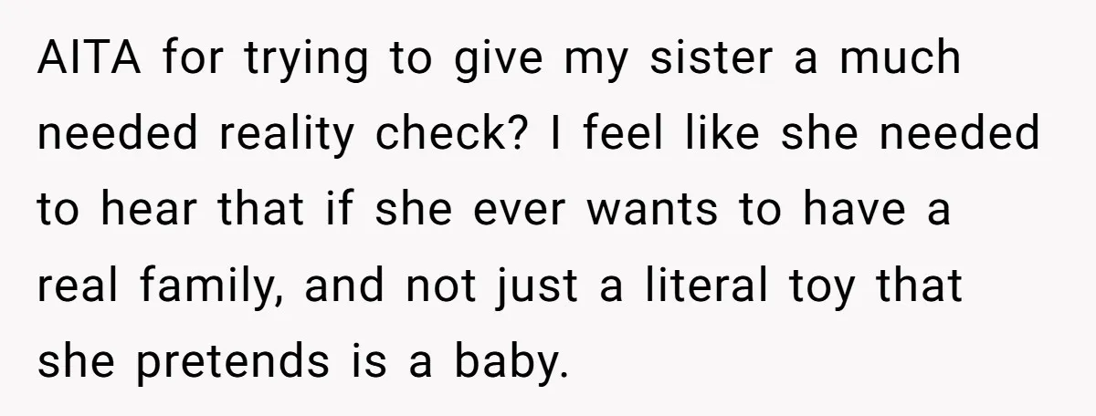 AITA for trying to give my sister a much needed reality check? I feel like she needed to hear that if she ever wants to have a real family, and...