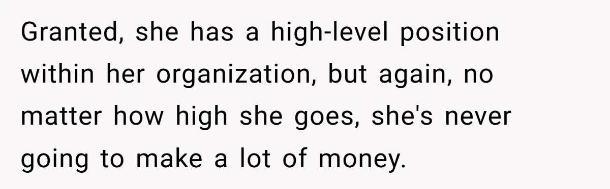Granted, she has a high-level position within her organization, but again, no matter how high she goes, she's never going to make a lot of money.