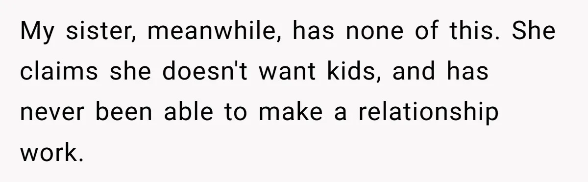 My sister, meanwhile, has none of this. She claims she doesn't want kids, and has never been able to make a relationship work.
