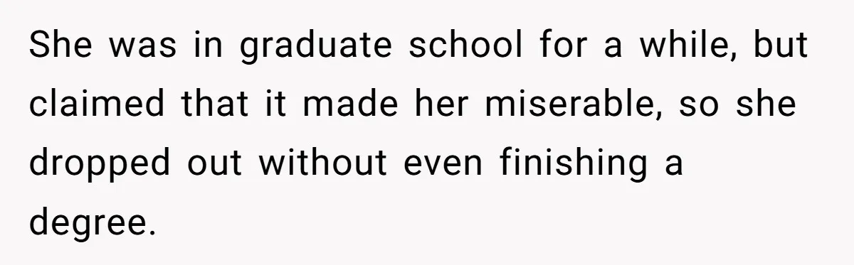 She was in graduate school for a while, but claimed that it made her miserable, so she dropped out without even finishing a degree.