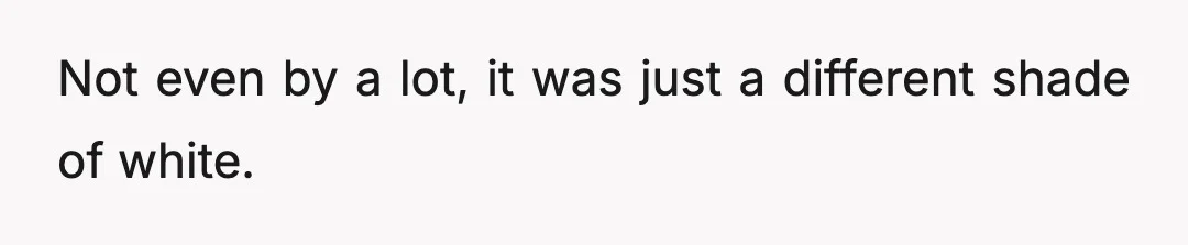 Not even by a lot, it was just a different shade of white.