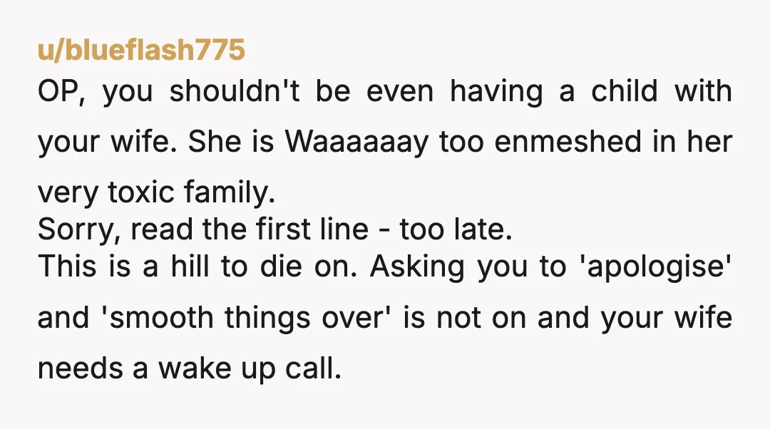 u/blueflash775 OP, you shouldn't be even having a child with your wife. She is Waaaaaay too enmeshed in her very toxic family. Sorry, read the first line - too late....