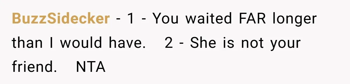 BuzzSidecker − 1 - You waited FAR longer than I would have. 2 - She is not your friend. NTA
