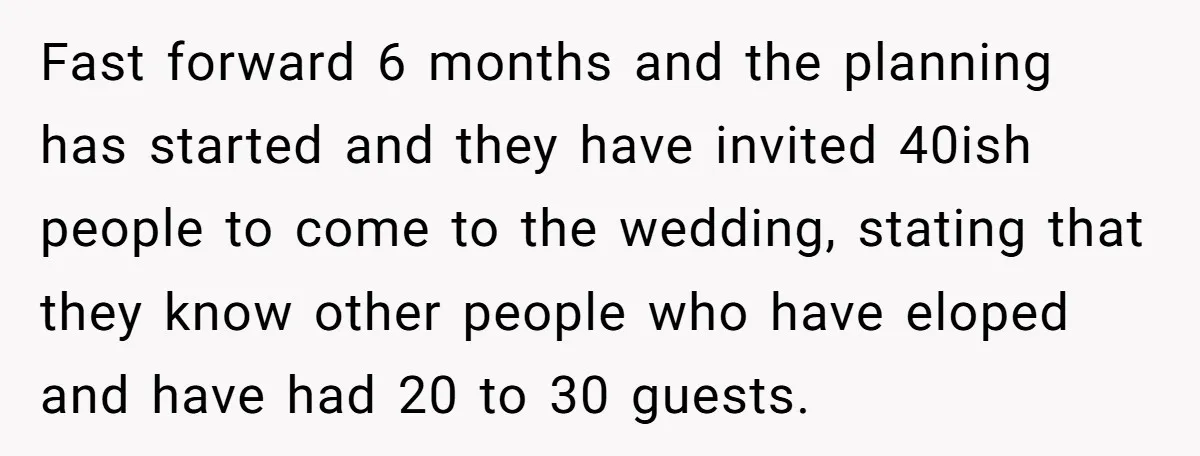 Fast forward 6 months and the planning has started and they have invited 40ish people to come to the wedding, stating that they know other people who have eloped and...