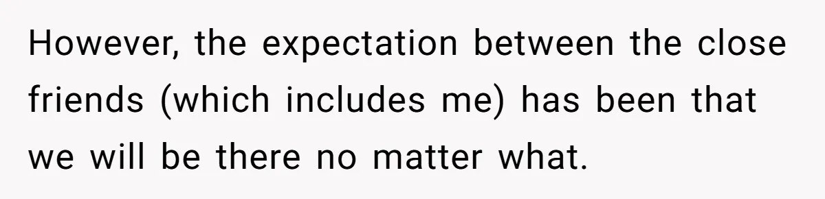 However, the expectation between the close friends (which includes me) has been that we will be there no matter what.
