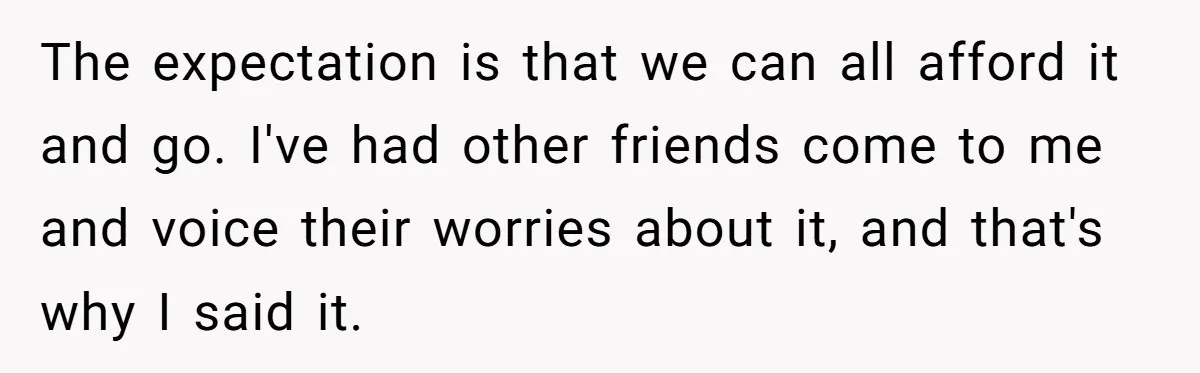 The expectation is that we can all afford it and go. I've had other friends come to me and voice their worries about it, and that's why I said it.