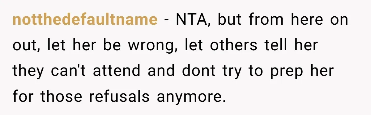 notthedefaultname − NTA, but from here on out, let her be wrong, let others tell her they can't attend and dont try to prep her for those refusals anymore.