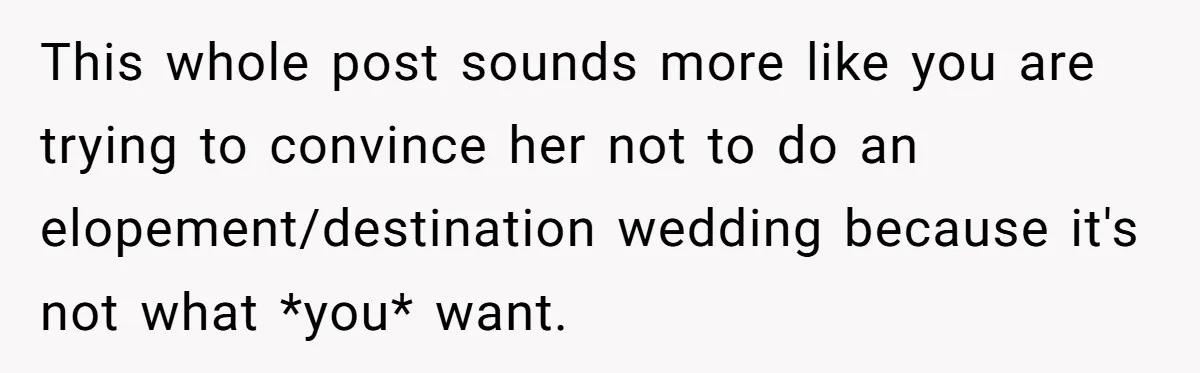 This whole post sounds more like you are trying to convince her not to do an elopement/destination wedding because it's not what *you* want.