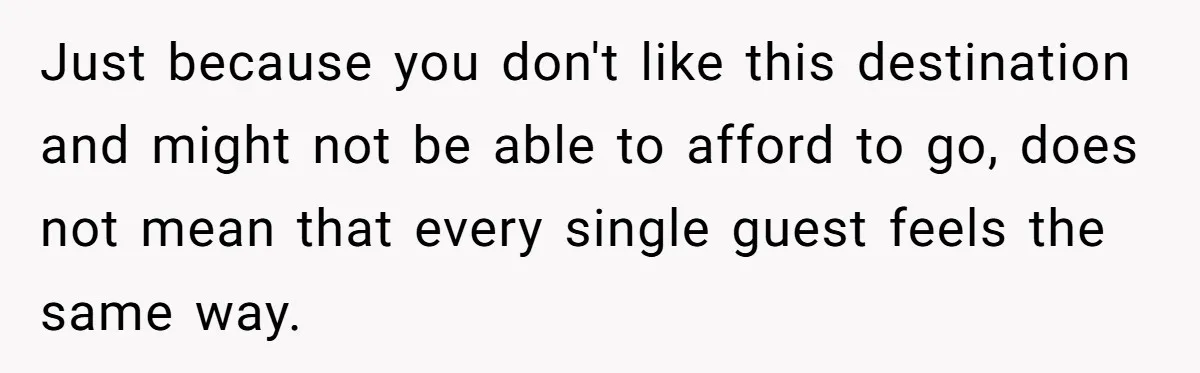 Just because you don't like this destination and might not be able to afford to go, does not mean that every single guest feels the same way.