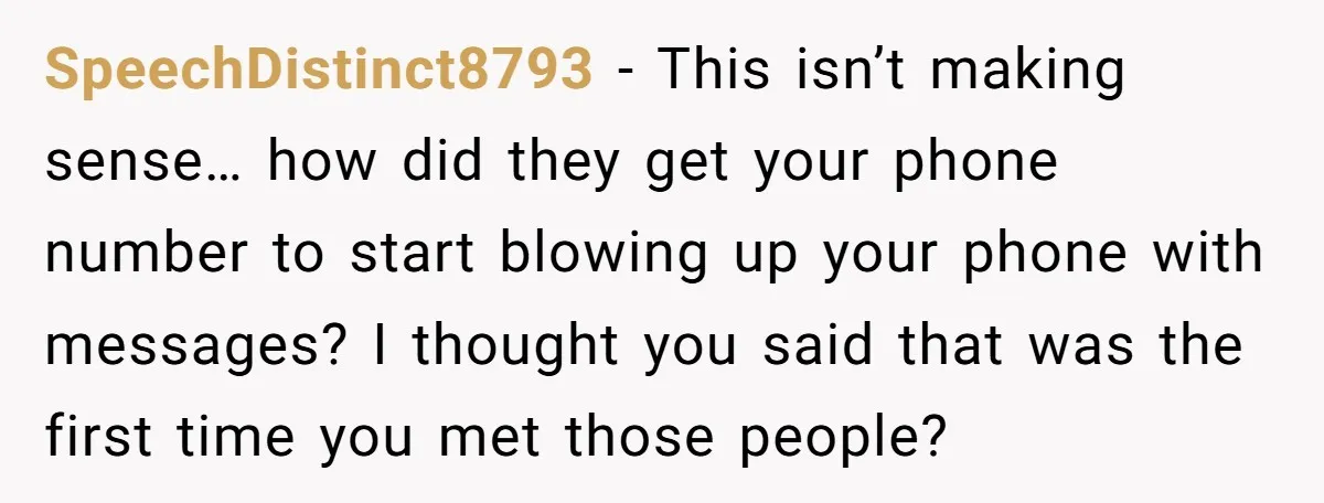 SpeechDistinct8793 − This isn’t making sense… how did they get your phone number to start blowing up your phone with messages? I thought you said that was the first time...